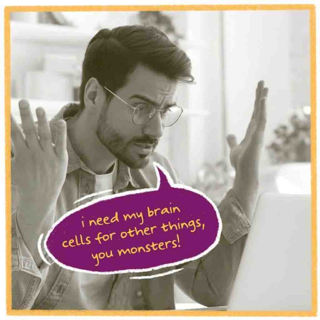 I need my brain cells for other things, you monsters!