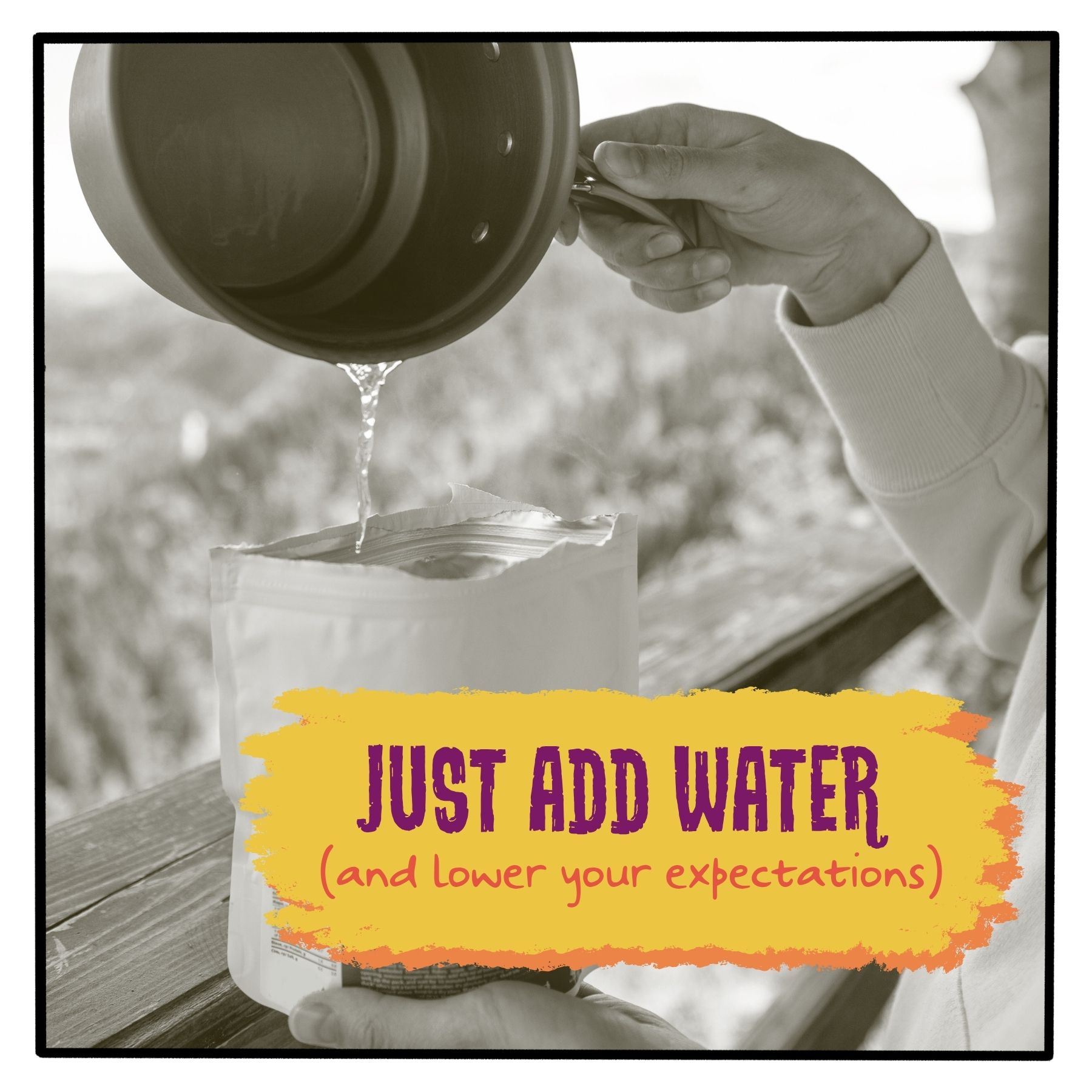 Just add water (and lower your expectations)